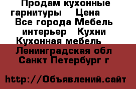 Продам кухонные гарнитуры! › Цена ­ 1 - Все города Мебель, интерьер » Кухни. Кухонная мебель   . Ленинградская обл.,Санкт-Петербург г.